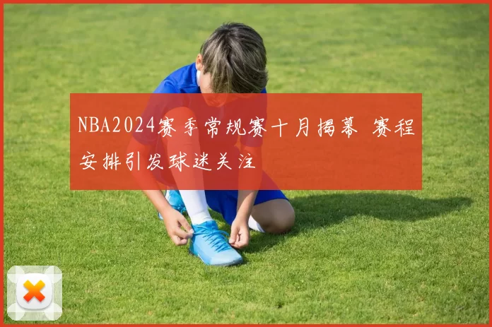 NBA2024赛季常规赛十月揭幕 赛程安排引发球迷关注