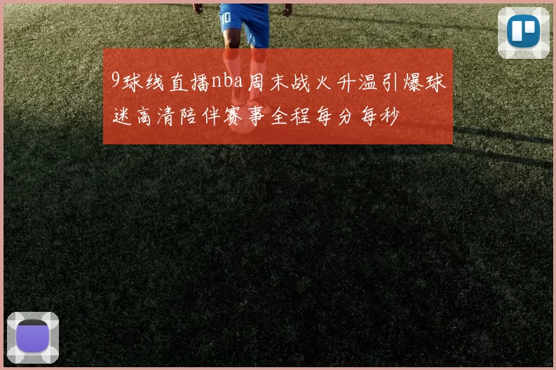 9球线直播nba周末战火升温引爆球迷高清陪伴赛事全程每分每秒