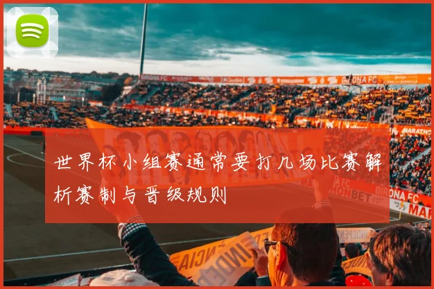 世界杯小组赛通常要打几场比赛解析赛制与晋级规则