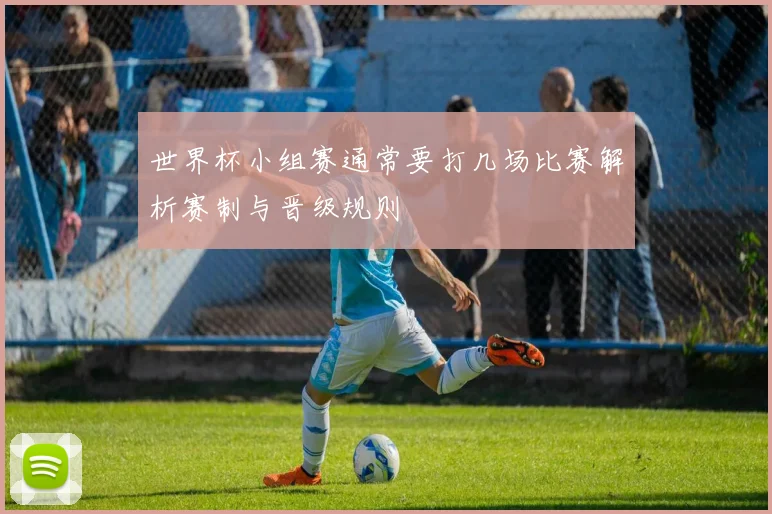 世界杯小组赛通常要打几场比赛解析赛制与晋级规则