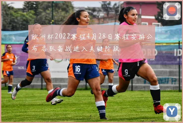 欧洲杯2022赛程4月28日赛程安排公布 各队备战进入关键阶段