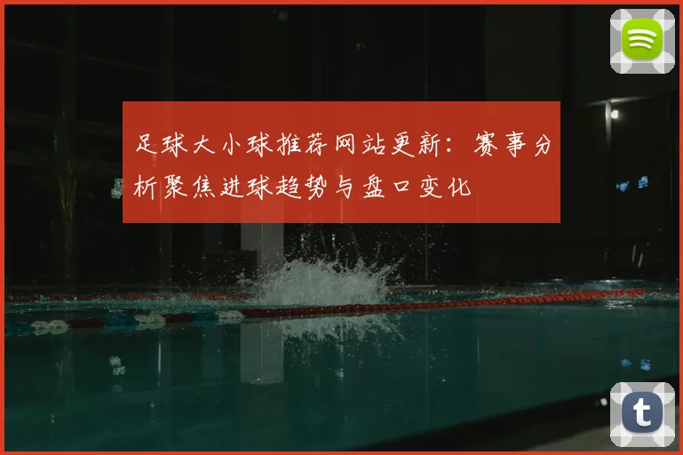 足球大小球推荐网站更新：赛事分析聚焦进球趋势与盘口变化