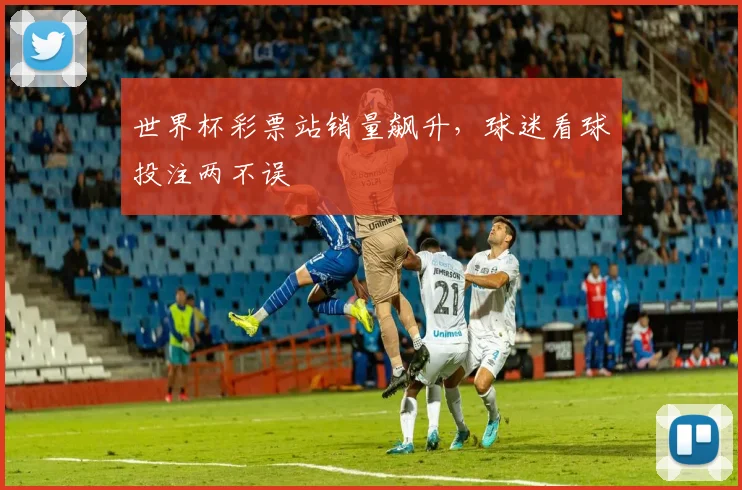 世界杯彩票站销量飙升，球迷看球投注两不误
