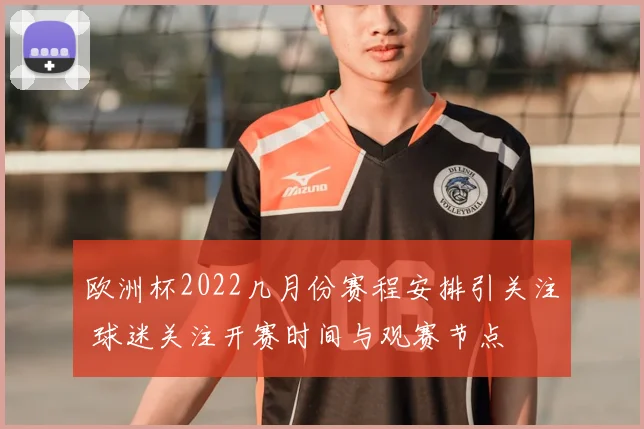 欧洲杯2022几月份赛程安排引关注 球迷关注开赛时间与观赛节点