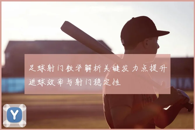 足球射门教学解析关键发力点提升进球效率与射门稳定性