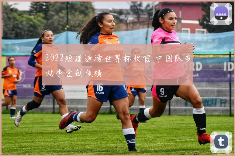 2022短道速滑世界杯收官 中国队多站夺金创佳绩