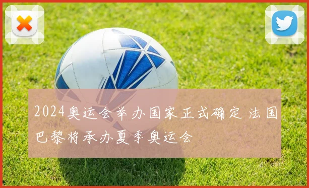 2024奥运会举办国家正式确定 法国巴黎将承办夏季奥运会