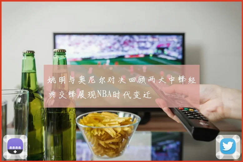 姚明与奥尼尔对决回顾两大中锋经典交锋展现NBA时代变迁