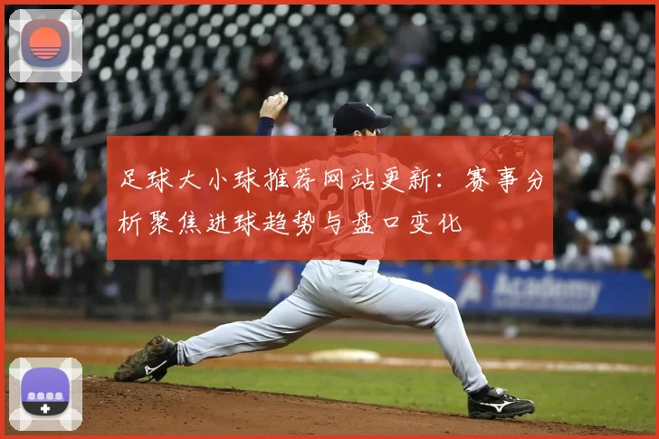 足球大小球推荐网站更新：赛事分析聚焦进球趋势与盘口变化