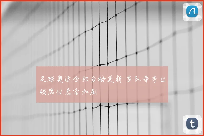足球奥运会积分榜更新 多队争夺出线席位悬念加剧