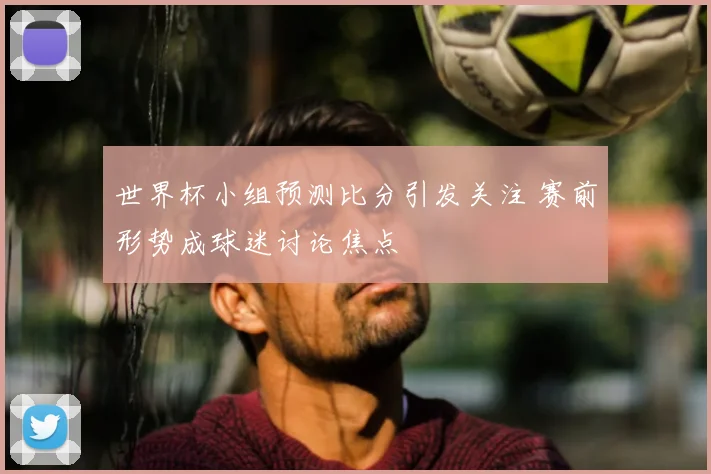 世界杯小组预测比分引发关注 赛前形势成球迷讨论焦点