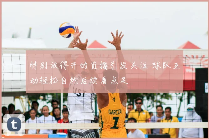 特别放得开的直播引发关注 球队互动轻松自然后续看点足