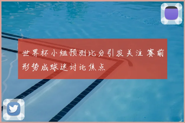 世界杯小组预测比分引发关注 赛前形势成球迷讨论焦点